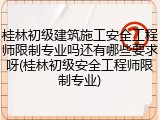 桂林初级建筑施工安全工程师限制专业吗还有哪些要求呀(桂林初级安全工程师限制专业)