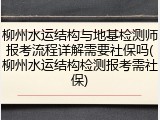 柳州水运结构与地基检测师报考流程详解需要社保吗(柳州水运结构检测报考需社保)