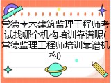 常德土木建筑监理工程师考试找哪个机构培训靠谱呢(常德监理工程师培训靠谱机构)