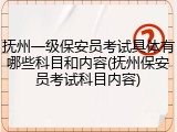 抚州一级保安员考试具体有哪些科目和内容(抚州保安员考试科目内容)