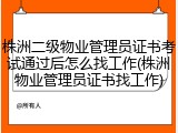株洲二级物业管理员证书考试通过后怎么找工作(株洲物业管理员证书找工作)