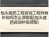 包头医药工程咨询工程师有补贴吗怎么领取呢(包头医药咨询补贴领取)