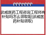 武威医药工程咨询工程师有补贴吗怎么领取呢(武威医药补贴领取)