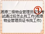 湘潭二级物业管理员证书考试通过后怎么找工作(湘潭物业管理员证书找工作)