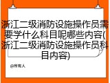 浙江二级消防设施操作员需要学什么科目呢哪些内容(浙江二级消防设施操作员科目内容)