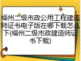 福州二级市政公用工程建造师证书电子版在哪下载怎么下(福州二级市政建造师证书下载)