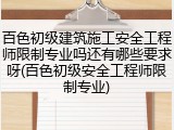 百色初级建筑施工安全工程师限制专业吗还有哪些要求呀(百色初级安全工程师限制专业)