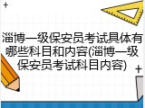 淄博一级保安员考试具体有哪些科目和内容(淄博一级保安员考试科目内容)