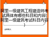 阿里一级建筑工程建造师考试具体有哪些科目和内容(阿里一级建筑考试科目内容)