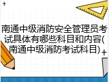 南通中级消防安全管理员考试具体有哪些科目和内容(南通中级消防考试科目)