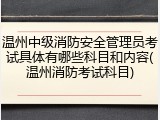 温州中级消防安全管理员考试具体有哪些科目和内容(温州消防考试科目)