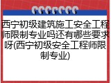 西宁初级建筑施工安全工程师限制专业吗还有哪些要求呀(西宁初级安全工程师限制专业)