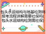 包头水运结构与地基检测师报考流程详解需要社保吗(包头水运结构检测需社保)