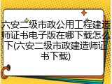 六安二级市政公用工程建造师证书电子版在哪下载怎么下(六安二级市政建造师证书下载)