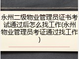 永州二级物业管理员证书考试通过后怎么找工作(永州物业管理员考证通过找工作)