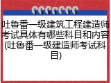 吐鲁番一级建筑工程建造师考试具体有哪些科目和内容(吐鲁番一级建造师考试科目)