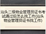 汕头二级物业管理员证书考试通过后怎么找工作(汕头物业管理员证书找工作)