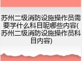 苏州二级消防设施操作员需要学什么科目呢哪些内容(苏州二级消防设施操作员科目内容)