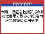 淮南一级应急救援员报名和考试费用分别多少钱(淮南应急救援员费用多少)