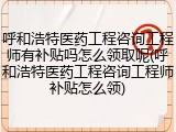 呼和浩特医药工程咨询工程师有补贴吗怎么领取呢(呼和浩特医药工程咨询工程师补贴怎么领)