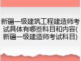 新疆一级建筑工程建造师考试具体有哪些科目和内容(新疆一级建造师考试科目)