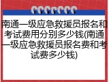 南通一级应急救援员报名和考试费用分别多少钱(南通一级应急救援员报名费和考试费多少钱)