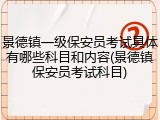 景德镇一级保安员考试具体有哪些科目和内容(景德镇保安员考试科目)