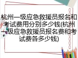杭州一级应急救援员报名和考试费用分别多少钱(杭州一级应急救援员报名费和考试费各多少钱)