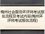 梅州社会服务环评师考试报名流程及考试内容(梅州环评师考试报名流程)