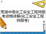 芜湖中级化工安全工程师报考资格详解(化工安全工程师报考)