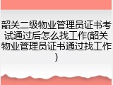 韶关二级物业管理员证书考试通过后怎么找工作(韶关物业管理员证书通过找工作)