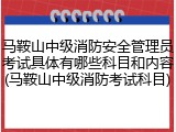 马鞍山中级消防安全管理员考试具体有哪些科目和内容(马鞍山中级消防考试科目)