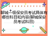 聊城一级保安员考试具体有哪些科目和内容(聊城保安员考试科目)