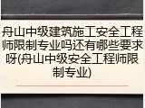 舟山中级建筑施工安全工程师限制专业吗还有哪些要求呀(舟山中级安全工程师限制专业)
