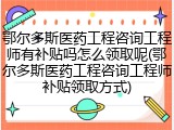 鄂尔多斯医药工程咨询工程师有补贴吗怎么领取呢(鄂尔多斯医药工程咨询工程师补贴领取方式)