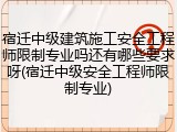 宿迁中级建筑施工安全工程师限制专业吗还有哪些要求呀(宿迁中级安全工程师限制专业)
