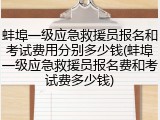 蚌埠一级应急救援员报名和考试费用分别多少钱(蚌埠一级应急救援员报名费和考试费多少钱)