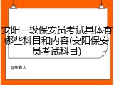 安阳一级保安员考试具体有哪些科目和内容(安阳保安员考试科目)
