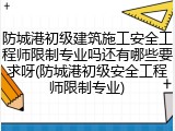 防城港初级建筑施工安全工程师限制专业吗还有哪些要求呀(防城港初级安全工程师限制专业)