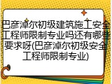 巴彦淖尔初级建筑施工安全工程师限制专业吗还有哪些要求呀(巴彦淖尔初级安全工程师限制专业)