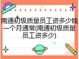 南通初级质量员工资多少钱一个月通常(南通初级质量员工资多少)