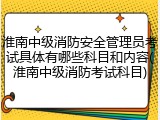 淮南中级消防安全管理员考试具体有哪些科目和内容(淮南中级消防考试科目)