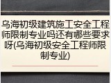 乌海初级建筑施工安全工程师限制专业吗还有哪些要求呀(乌海初级安全工程师限制专业)