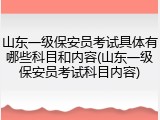 山东一级保安员考试具体有哪些科目和内容(山东一级保安员考试科目内容)