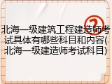 北海一级建筑工程建造师考试具体有哪些科目和内容(北海一级建造师考试科目)