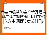六安中级消防安全管理员考试具体有哪些科目和内容(六安中级消防考试科目)