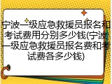 宁波一级应急救援员报名和考试费用分别多少钱(宁波一级应急救援员报名费和考试费各多少钱)