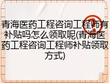 青海医药工程咨询工程师有补贴吗怎么领取呢(青海医药工程咨询工程师补贴领取方式)