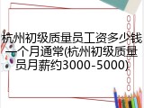 杭州初级质量员工资多少钱一个月通常(杭州初级质量员月薪约3000-5000)