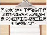 巴彦淖尔医药工程咨询工程师有补贴吗怎么领取呢(巴彦淖尔医药工程咨询工程师补贴领取流程)